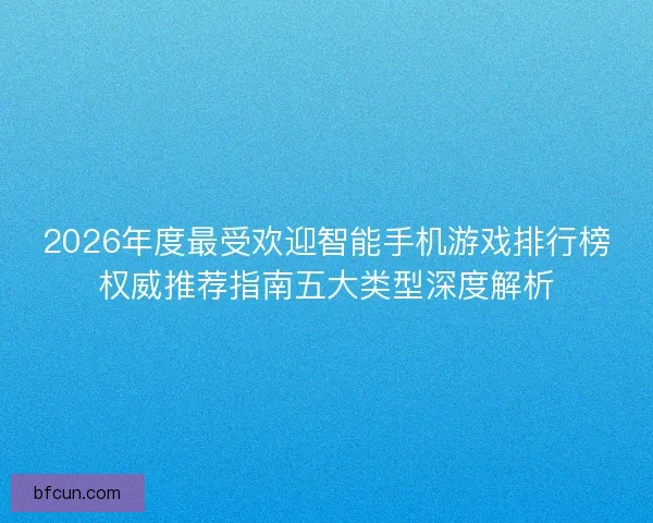 2026年度最受欢迎智能手机游戏排行榜权威推荐指南五大类型深度解析