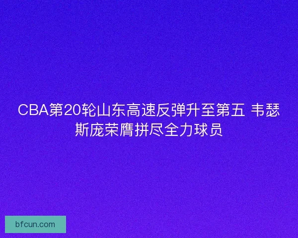 CBA第20轮山东高速反弹升至第五 韦瑟斯庞荣膺拼尽全力球员