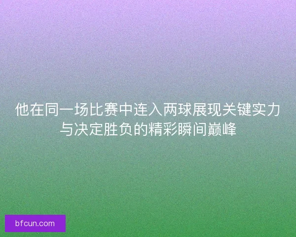 他在同一场比赛中连入两球展现关键实力与决定胜负的精彩瞬间巅峰