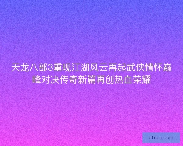 天龙八部3重现江湖风云再起武侠情怀巅峰对决传奇新篇再创热血荣耀