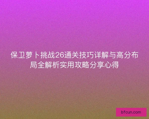 保卫萝卜挑战26通关技巧详解与高分布局全解析实用攻略分享心得
