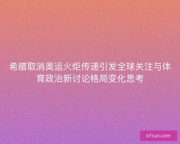 希腊取消奥运火炬传递引发全球关注与体育政治新讨论格局变化思考