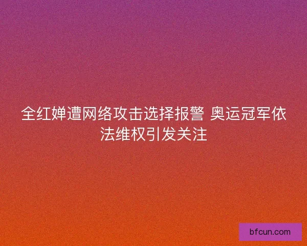 全红婵遭网络攻击选择报警 奥运冠军依法维权引发关注